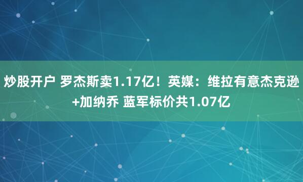 炒股开户 罗杰斯卖1.17亿!英媒:维拉有意杰克逊+加纳乔 蓝军标价共1.07亿