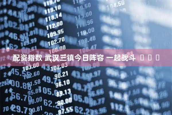 配资指数 武汉三镇今日阵容 一起战斗  ​​​