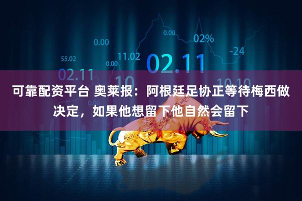 可靠配资平台 奥莱报：阿根廷足协正等待梅西做决定，如果他想留下他自然会留下