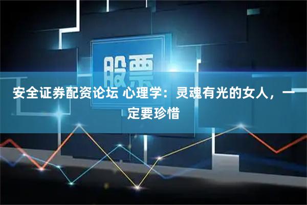 安全证券配资论坛 心理学：灵魂有光的女人，一定要珍惜