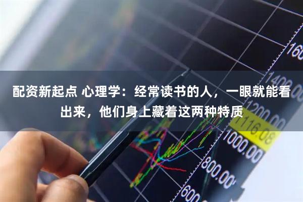配资新起点 心理学：经常读书的人，一眼就能看出来，他们身上藏着这两种特质
