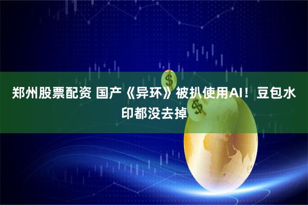 郑州股票配资 国产《异环》被扒使用AI！豆包水印都没去掉