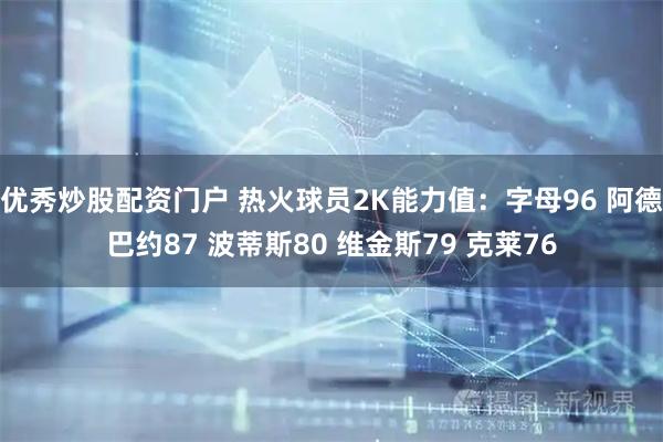 优秀炒股配资门户 热火球员2K能力值：字母96 阿德巴约87 波蒂斯80 维金斯79 克莱76